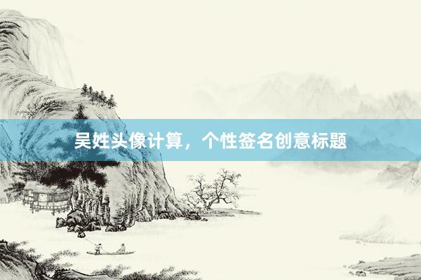 吴姓头像计算，个性签名创意标题