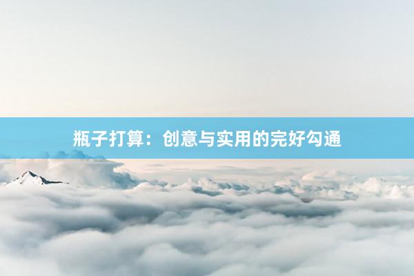 瓶子打算：创意与实用的完好勾通