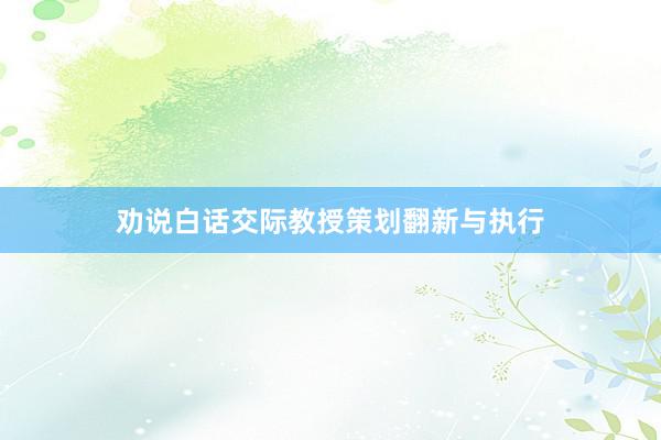 劝说白话交际教授策划翻新与执行
