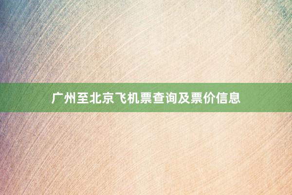广州至北京飞机票查询及票价信息
