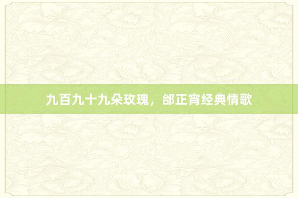 九百九十九朵玫瑰，邰正宵经典情歌