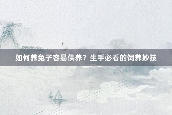 如何养兔子容易供养？生手必看的饲养妙技