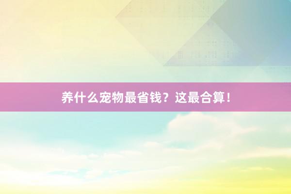 养什么宠物最省钱？这最合算！